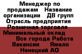 Менеджер по продажам › Название организации ­ ДВ групп › Отрасль предприятия ­ Розничная торговля › Минимальный оклад ­ 50 000 - Все города Работа » Вакансии   . Ямало-Ненецкий АО,Муравленко г.